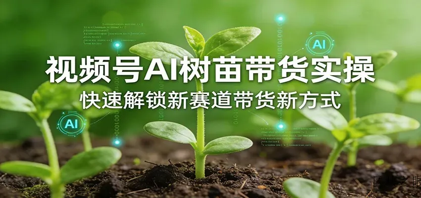 视频号AI树苗带货实操，快速解锁新赛道带货新方式 - 区块之眼