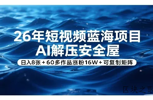 26年短视频蓝海项目，AI解压安全屋，日入8张+60多作品涨粉16W+可复制矩阵 - 区块之眼