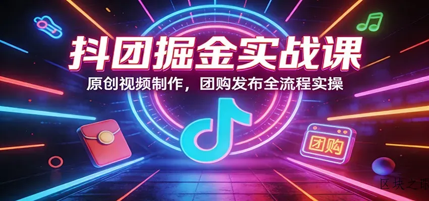 抖团掘金实战课：原创视频制作，团购发布全流程实操 - 区块之眼