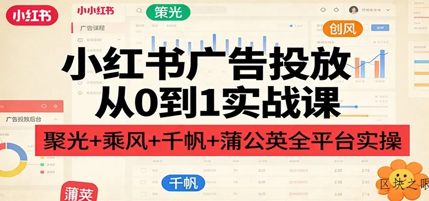 小红书广告投放从0到1实战课：聚光+乘风+千帆+蒲公英全平台实操 - 区块之眼